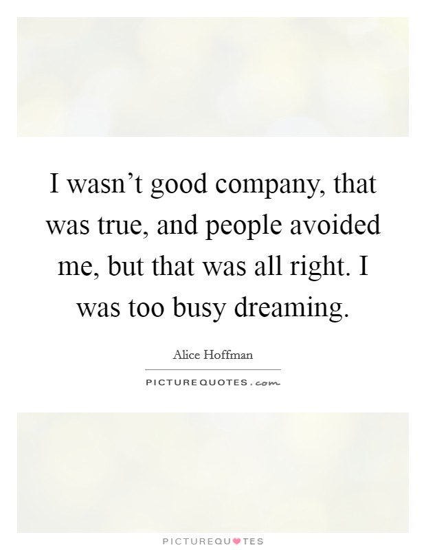 I wasn't good company, that was true, and people avoided me, but that was all right. I was too busy dreaming. Picture Quote #1