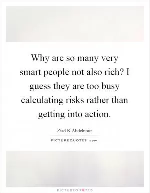 Why are so many very smart people not also rich? I guess they are too busy calculating risks rather than getting into action Picture Quote #1