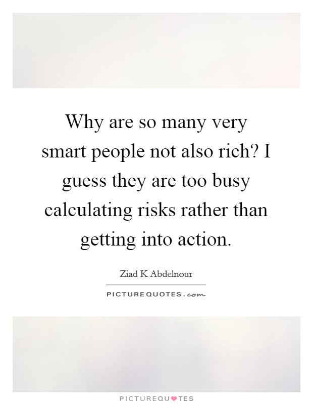 Why are so many very smart people not also rich? I guess they are too busy calculating risks rather than getting into action. Picture Quote #1
