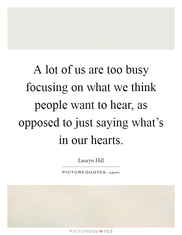 A lot of us are too busy focusing on what we think people want to hear, as opposed to just saying what's in our hearts. Picture Quote #1