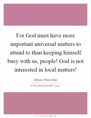 For God must have more important universal matters to attend to than keeping himself busy with us, people! God is not interested in local matters! Picture Quote #1