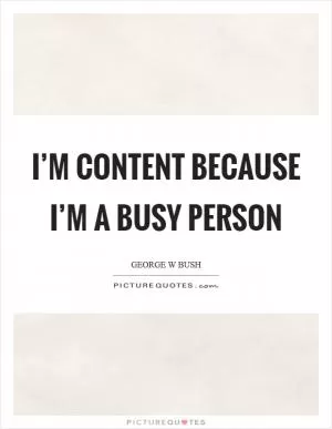 I’m content because I’m a busy person Picture Quote #1