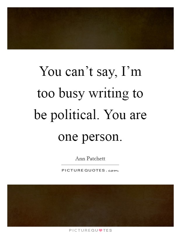 You can’t say, I’m too busy writing to be political. You are one person Picture Quote #1