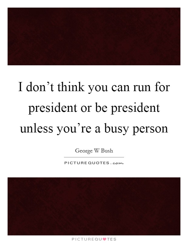 I don’t think you can run for president or be president unless you’re a busy person Picture Quote #1