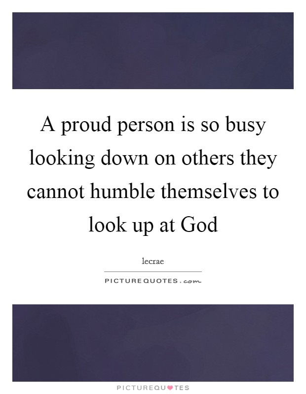 A proud person is so busy looking down on others they cannot humble themselves to look up at God Picture Quote #1