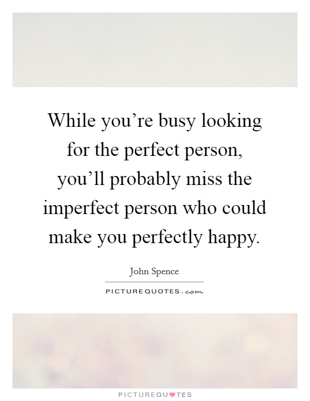 While you’re busy looking for the perfect person, you’ll probably miss the imperfect person who could make you perfectly happy Picture Quote #1