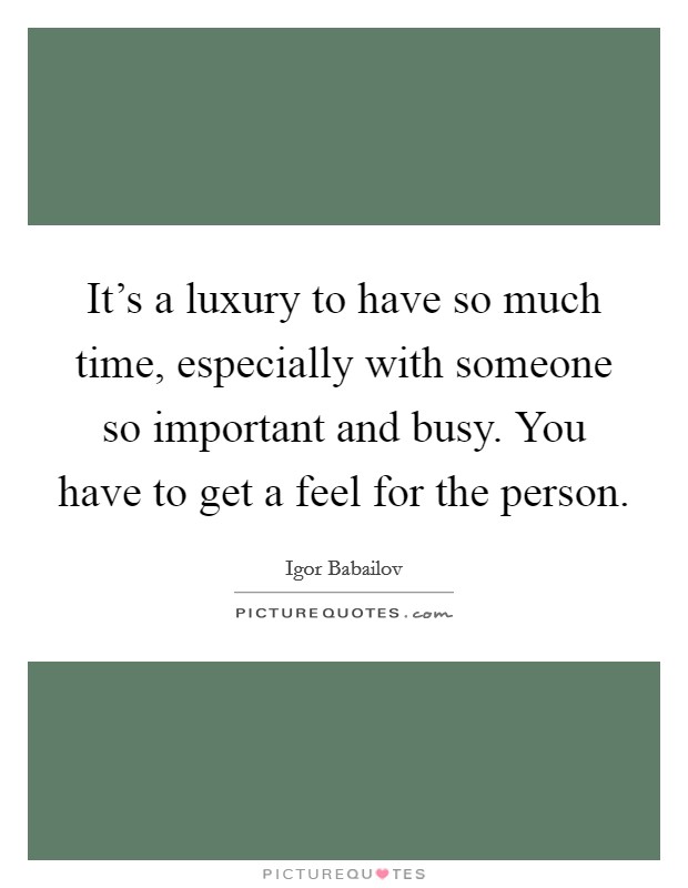 It’s a luxury to have so much time, especially with someone so important and busy. You have to get a feel for the person Picture Quote #1