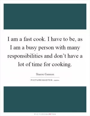 I am a fast cook. I have to be, as I am a busy person with many responsibilities and don’t have a lot of time for cooking Picture Quote #1