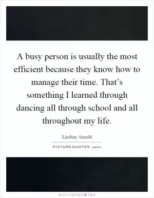 A busy person is usually the most efficient because they know how to manage their time. That’s something I learned through dancing all through school and all throughout my life Picture Quote #1