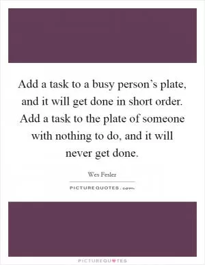 Add a task to a busy person’s plate, and it will get done in short order. Add a task to the plate of someone with nothing to do, and it will never get done Picture Quote #1