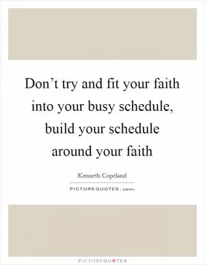 Don’t try and fit your faith into your busy schedule, build your schedule around your faith Picture Quote #1