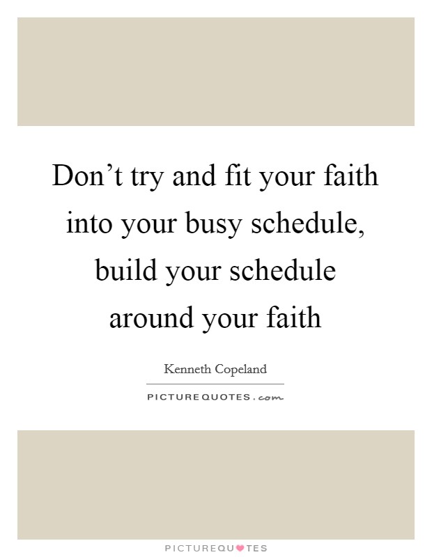 Don't try and fit your faith into your busy schedule, build your schedule around your faith Picture Quote #1
