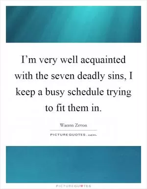 I’m very well acquainted with the seven deadly sins, I keep a busy schedule trying to fit them in Picture Quote #1