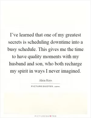 I’ve learned that one of my greatest secrets is scheduling downtime into a busy schedule. This gives me the time to have quality moments with my husband and son, who both recharge my spirit in ways I never imagined Picture Quote #1