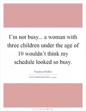 I’m not busy... a woman with three children under the age of 10 wouldn’t think my schedule looked so busy Picture Quote #1