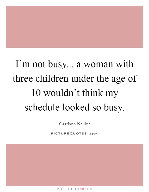 I'm not busy... a woman with three children under the age of 10 wouldn't think my schedule looked so busy. Picture Quote #1