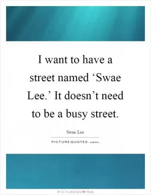 I want to have a street named ‘Swae Lee.’ It doesn’t need to be a busy street Picture Quote #1