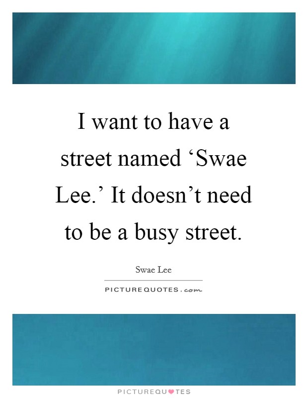 I want to have a street named ‘Swae Lee.' It doesn't need to be a busy street. Picture Quote #1
