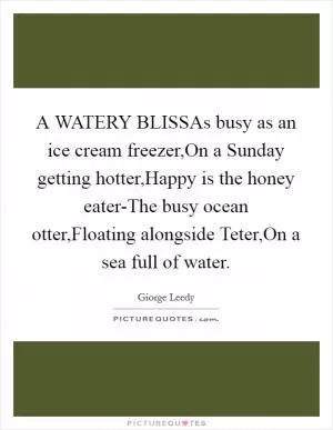 A WATERY BLISSAs busy as an ice cream freezer,On a Sunday getting hotter,Happy is the honey eater-The busy ocean otter,Floating alongside Teter,On a sea full of water Picture Quote #1