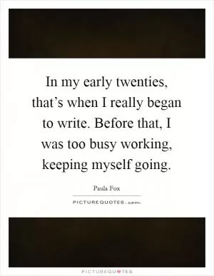 In my early twenties, that’s when I really began to write. Before that, I was too busy working, keeping myself going Picture Quote #1