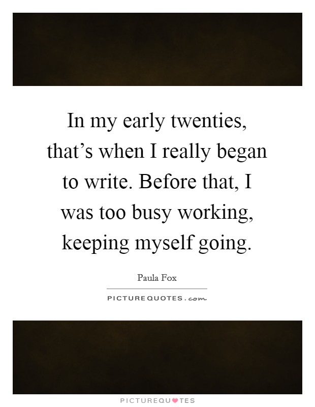 In my early twenties, that's when I really began to write. Before that, I was too busy working, keeping myself going. Picture Quote #1