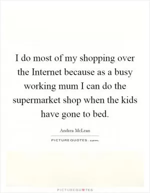 I do most of my shopping over the Internet because as a busy working mum I can do the supermarket shop when the kids have gone to bed Picture Quote #1