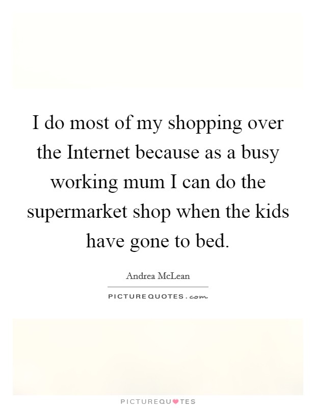 I do most of my shopping over the Internet because as a busy working mum I can do the supermarket shop when the kids have gone to bed. Picture Quote #1
