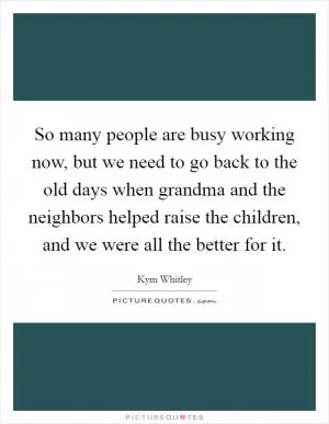 So many people are busy working now, but we need to go back to the old days when grandma and the neighbors helped raise the children, and we were all the better for it Picture Quote #1