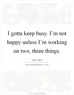 I gotta keep busy. I’m not happy unless I’m working on two, three things Picture Quote #1