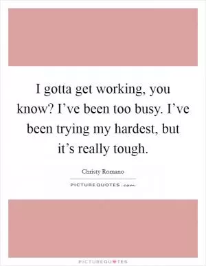 I gotta get working, you know? I’ve been too busy. I’ve been trying my hardest, but it’s really tough Picture Quote #1