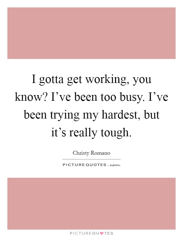 I gotta get working, you know? I've been too busy. I've been trying my hardest, but it's really tough. Picture Quote #1
