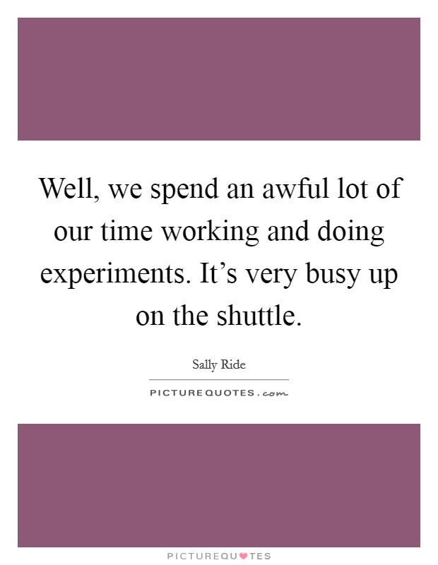 Well, we spend an awful lot of our time working and doing experiments. It's very busy up on the shuttle. Picture Quote #1
