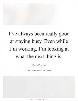 I’ve always been really good at staying busy. Even while I’m working, I’m looking at what the next thing is Picture Quote #1