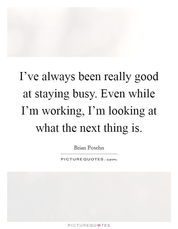 I've always been really good at staying busy. Even while I'm working, I'm looking at what the next thing is. Picture Quote #1