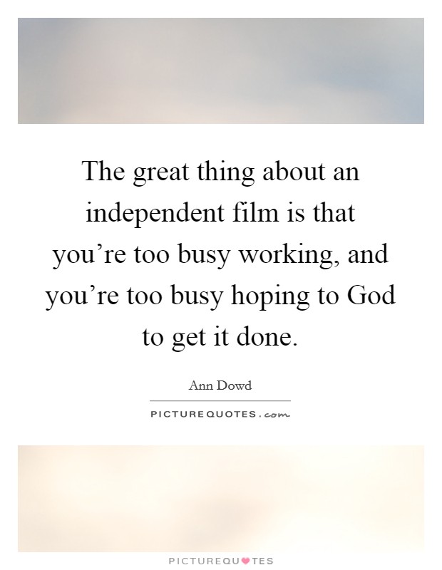 The great thing about an independent film is that you're too busy working, and you're too busy hoping to God to get it done. Picture Quote #1