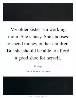 My older sister is a working mom. She’s busy. She chooses to spend money on her children. But she should be able to afford a good shoe for herself Picture Quote #1