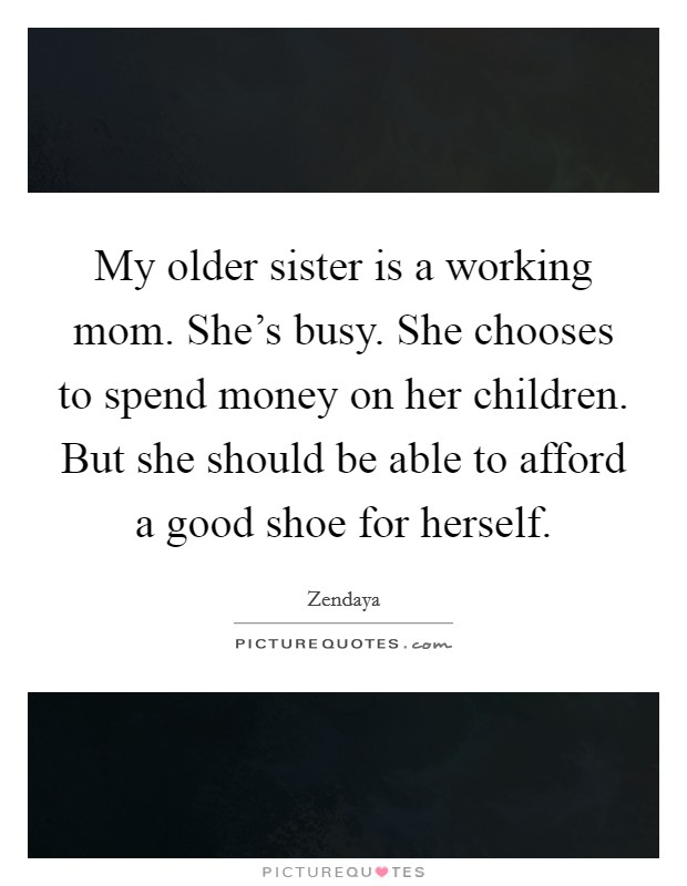 My older sister is a working mom. She's busy. She chooses to spend money on her children. But she should be able to afford a good shoe for herself. Picture Quote #1