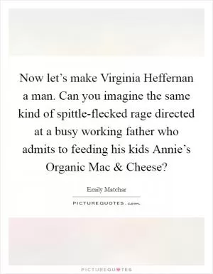 Now let’s make Virginia Heffernan a man. Can you imagine the same kind of spittle-flecked rage directed at a busy working father who admits to feeding his kids Annie’s Organic Mac and Cheese? Picture Quote #1