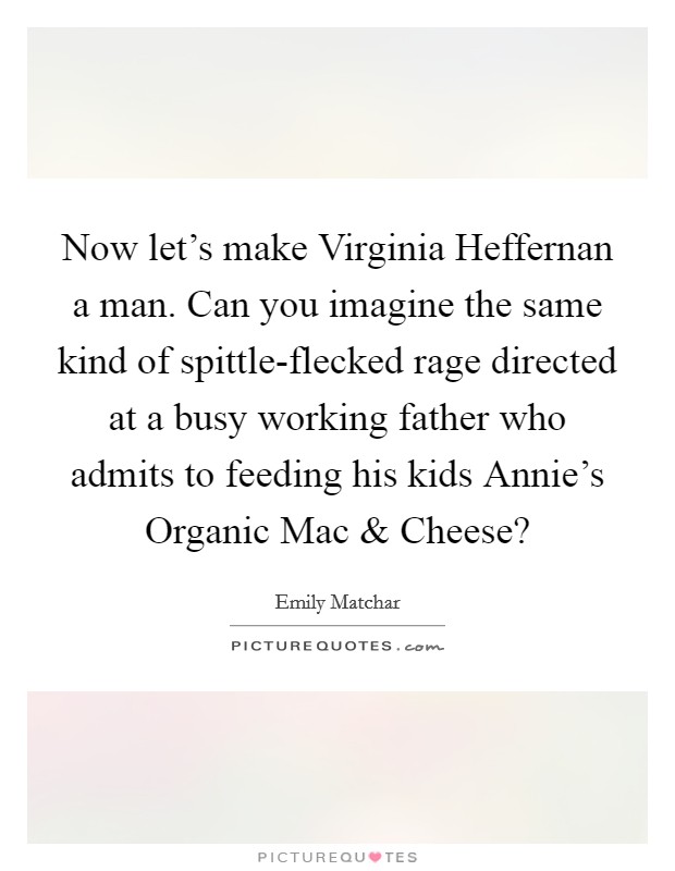Now let's make Virginia Heffernan a man. Can you imagine the same kind of spittle-flecked rage directed at a busy working father who admits to feeding his kids Annie's Organic Mac and Cheese? Picture Quote #1