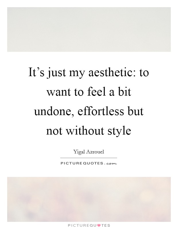 It's just my aesthetic: to want to feel a bit undone, effortless but not without style Picture Quote #1