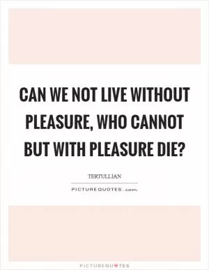 Can we not live without pleasure, who cannot but with pleasure die? Picture Quote #1