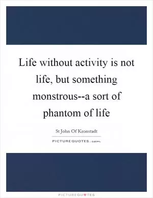 Life without activity is not life, but something monstrous--a sort of phantom of life Picture Quote #1