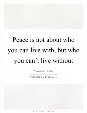 Peace is not about who you can live with, but who you can’t live without Picture Quote #1