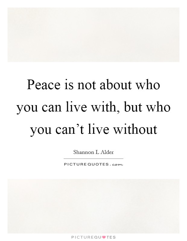 Peace is not about who you can live with, but who you can't live without Picture Quote #1