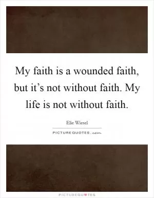My faith is a wounded faith, but it’s not without faith. My life is not without faith Picture Quote #1