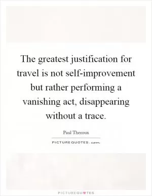 The greatest justification for travel is not self-improvement but rather performing a vanishing act, disappearing without a trace Picture Quote #1