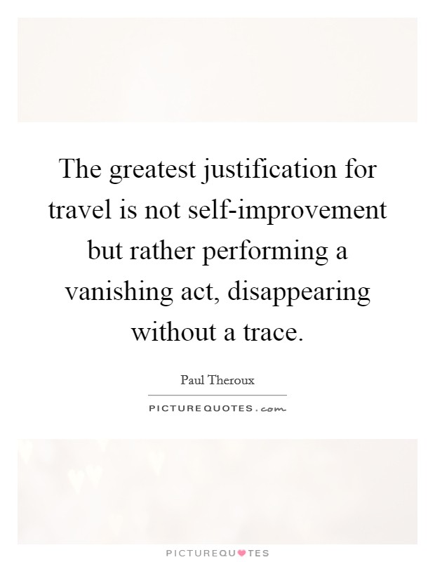 The greatest justification for travel is not self-improvement but rather performing a vanishing act, disappearing without a trace. Picture Quote #1