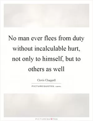 No man ever flees from duty without incalculable hurt, not only to himself, but to others as well Picture Quote #1