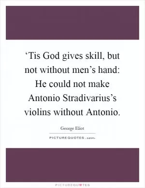 ‘Tis God gives skill, but not without men’s hand: He could not make Antonio Stradivarius’s violins without Antonio Picture Quote #1