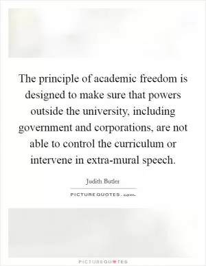 The principle of academic freedom is designed to make sure that powers outside the university, including government and corporations, are not able to control the curriculum or intervene in extra-mural speech Picture Quote #1